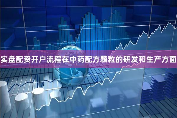 实盘配资开户流程在中药配方颗粒的研发和生产方面