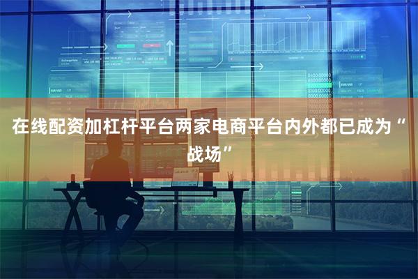 在线配资加杠杆平台两家电商平台内外都已成为“战场”