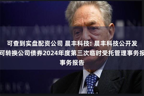 可查到实盘配资公司 晨丰科技: 晨丰科技公开发行可转换公司债券2024年度第三次临时受托管理事务报告