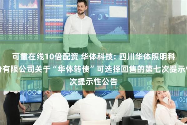可靠在线10倍配资 华体科技: 四川华体照明科技股份有限公司关于“华体转债”可选择回售的第七次提示性公告