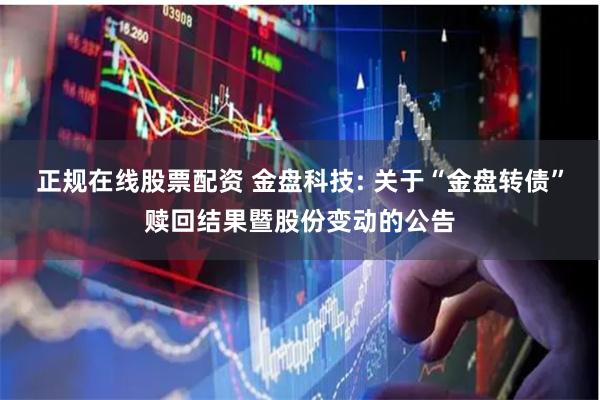 正规在线股票配资 金盘科技: 关于“金盘转债”赎回结果暨股份变动的公告