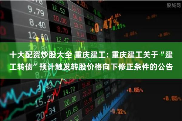 十大配资炒股大全 重庆建工: 重庆建工关于“建工转债”预计触发转股价格向下修正条件的公告