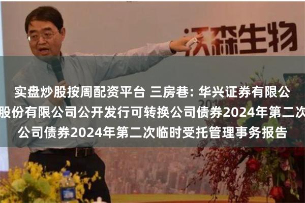 实盘炒股按周配资平台 三房巷: 华兴证券有限公司关于江苏三房巷聚材股份有限公司公开发行可转换公司债券2024年第二次临时受托管理事务报告