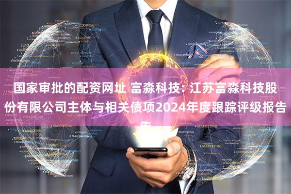 国家审批的配资网址 富淼科技: 江苏富淼科技股份有限公司主体与相关债项2024年度跟踪评级报告