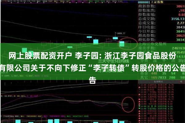 网上股票配资开户 李子园: 浙江李子园食品股份有限公司关于不向下修正“李子转债”转股价格的公告