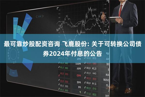 最可靠炒股配资咨询 飞鹿股份: 关于可转换公司债券2024年付息的公告