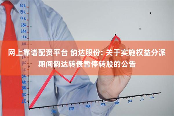 网上靠谱配资平台 韵达股份: 关于实施权益分派期间韵达转债暂停转股的公告