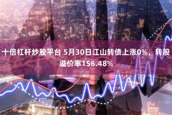 十倍杠杆炒股平台 5月30日江山转债上涨0%，转股溢价率156.48%