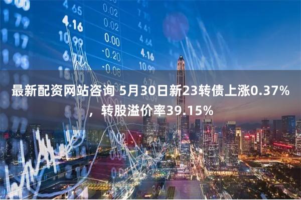 最新配资网站咨询 5月30日新23转债上涨0.37%，转股溢价率39.15%