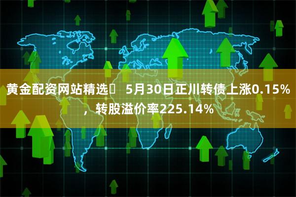 黄金配资网站精选	 5月30日正川转债上涨0.15%，转股溢价率225.14%