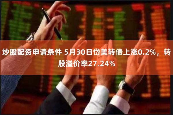 炒股配资申请条件 5月30日岱美转债上涨0.2%，转股溢价率27.24%