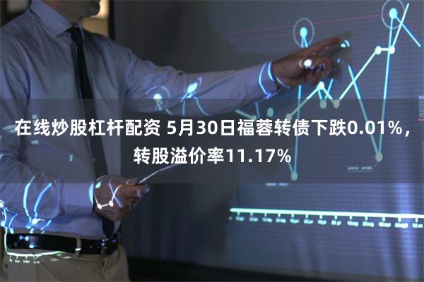 在线炒股杠杆配资 5月30日福蓉转债下跌0.01%，转股溢价率11.17%
