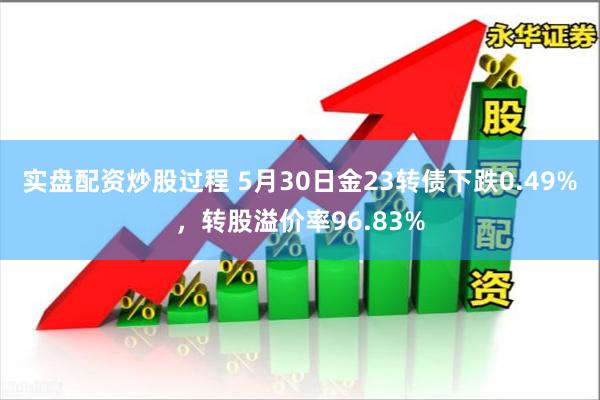 实盘配资炒股过程 5月30日金23转债下跌0.49%，转股溢价率96.83%