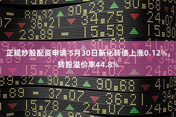 正规炒股配资申请 5月30日新化转债上涨0.12%，转股溢价率44.8%