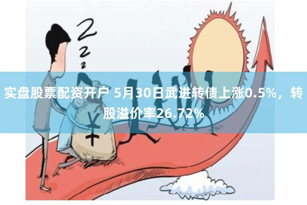 实盘股票配资开户 5月30日武进转债上涨0.5%，转股溢价率26.72%