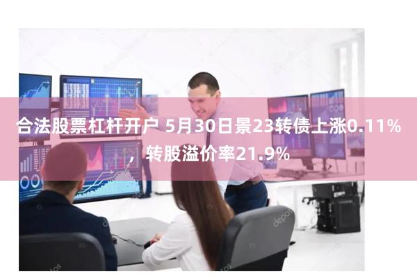 合法股票杠杆开户 5月30日景23转债上涨0.11%，转股溢价率21.9%