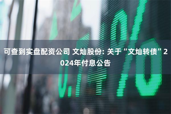 可查到实盘配资公司 文灿股份: 关于“文灿转债”2024年付息公告