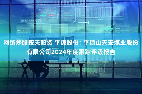 网络炒股按天配资 平煤股份: 平顶山天安煤业股份有限公司2024年度跟踪评级报告