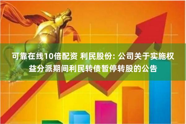 可靠在线10倍配资 利民股份: 公司关于实施权益分派期间利民转债暂停转股的公告