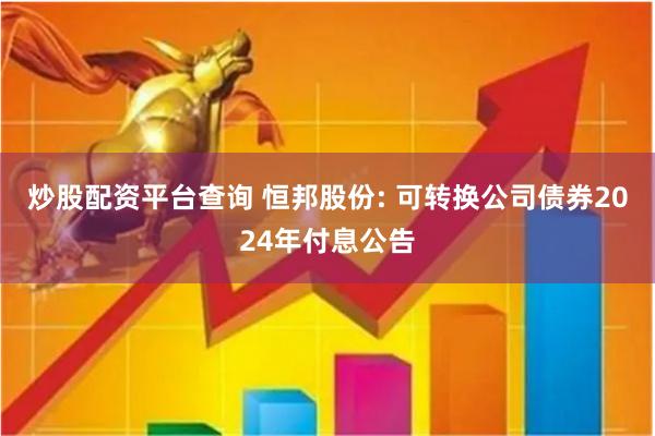 炒股配资平台查询 恒邦股份: 可转换公司债券2024年付息公告