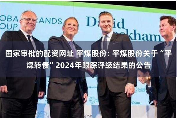 国家审批的配资网址 平煤股份: 平煤股份关于“平煤转债”2024年跟踪评级结果的公告