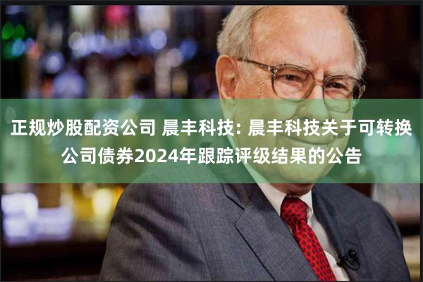 正规炒股配资公司 晨丰科技: 晨丰科技关于可转换公司债券2024年跟踪评级结果的公告