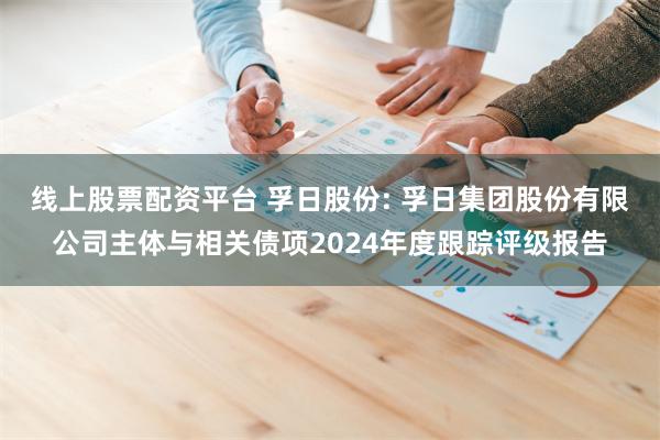 线上股票配资平台 孚日股份: 孚日集团股份有限公司主体与相关债项2024年度跟踪评级报告