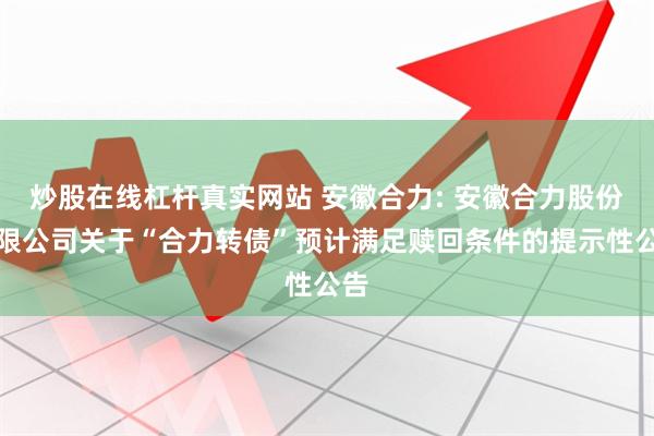炒股在线杠杆真实网站 安徽合力: 安徽合力股份有限公司关于“合力转债”预计满足赎回条件的提示性公告