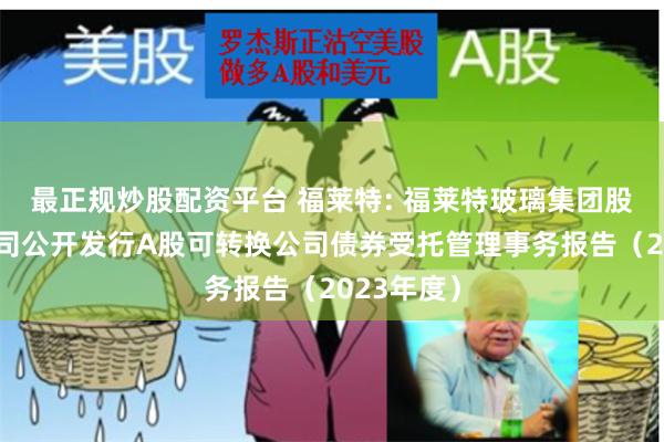 最正规炒股配资平台 福莱特: 福莱特玻璃集团股份有限公司公开发行A股可转换公司债券受托管理事务报告（2023年度）