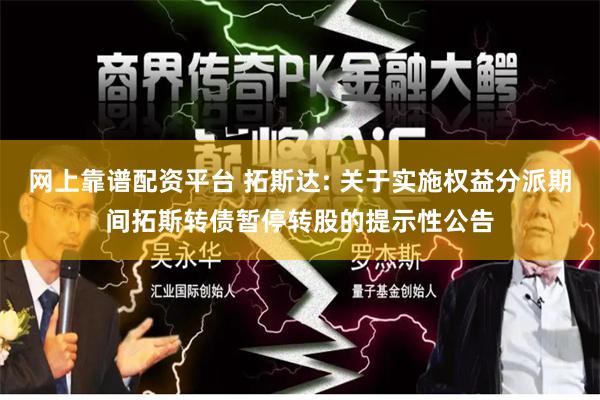 网上靠谱配资平台 拓斯达: 关于实施权益分派期间拓斯转债暂停转股的提示性公告