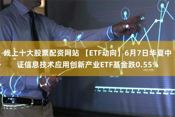 线上十大股票配资网站 【ETF动向】6月7日华夏中证信息技术应用创新产业ETF基金跌0.55%