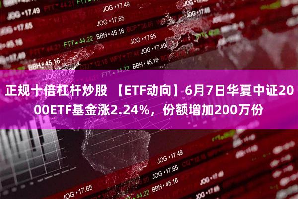 正规十倍杠杆炒股 【ETF动向】6月7日华夏中证2000ETF基金涨2.24%，份额增加200万份
