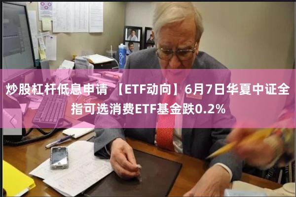 炒股杠杆低息申请 【ETF动向】6月7日华夏中证全指可选消费ETF基金跌0.2%