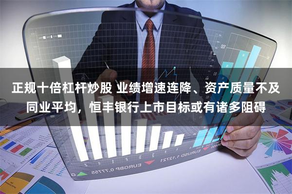 正规十倍杠杆炒股 业绩增速连降、资产质量不及同业平均，恒丰银行上市目标或有诸多阻碍