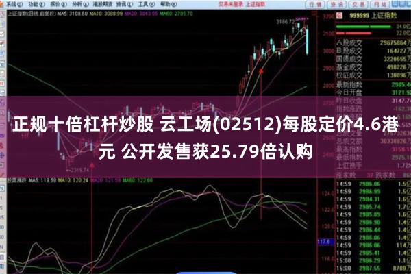 正规十倍杠杆炒股 云工场(02512)每股定价4.6港元 公开发售获25.79倍认购