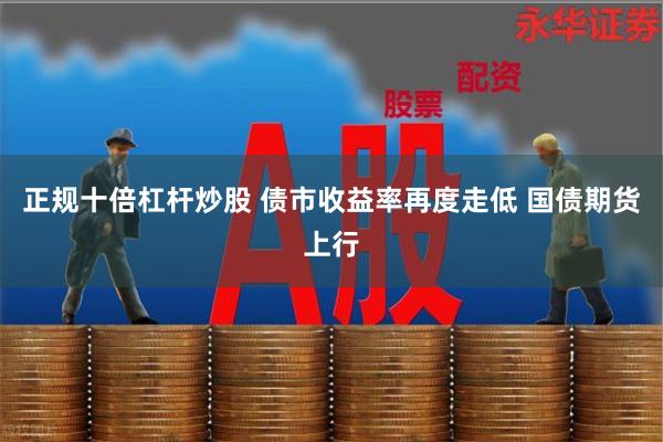 正规十倍杠杆炒股 债市收益率再度走低 国债期货上行