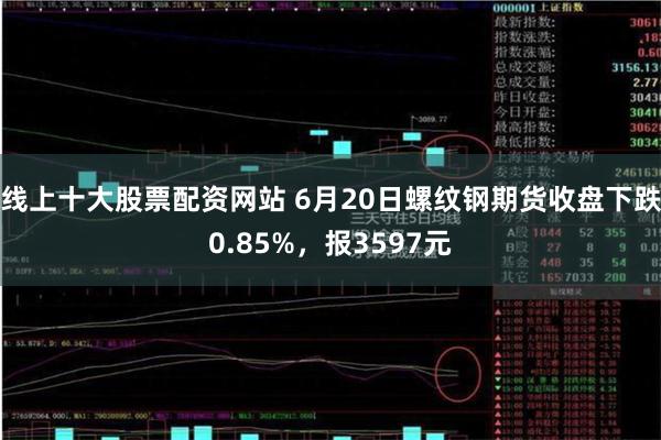 线上十大股票配资网站 6月20日螺纹钢期货收盘下跌0.85%，报3597元
