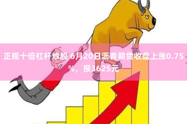 正规十倍杠杆炒股 6月20日沥青期货收盘上涨0.75%，报3625元