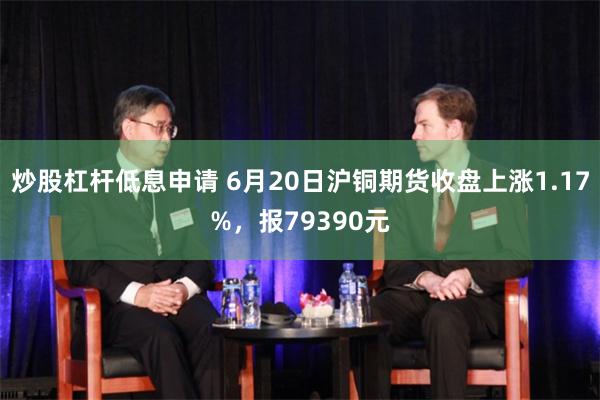 炒股杠杆低息申请 6月20日沪铜期货收盘上涨1.17%，报79390元