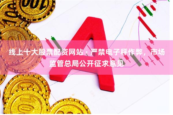 线上十大股票配资网站 · 严禁电子秤作弊，市场监管总局公开征求意见