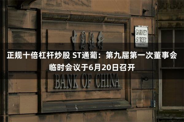 正规十倍杠杆炒股 ST通葡：第九届第一次董事会临时会议于6月20日召开