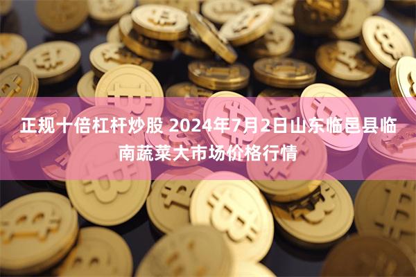 正规十倍杠杆炒股 2024年7月2日山东临邑县临南蔬菜大市场价格行情