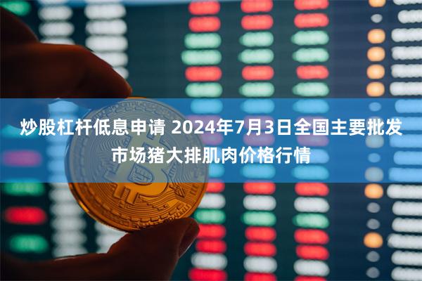炒股杠杆低息申请 2024年7月3日全国主要批发市场猪大排肌肉价格行情