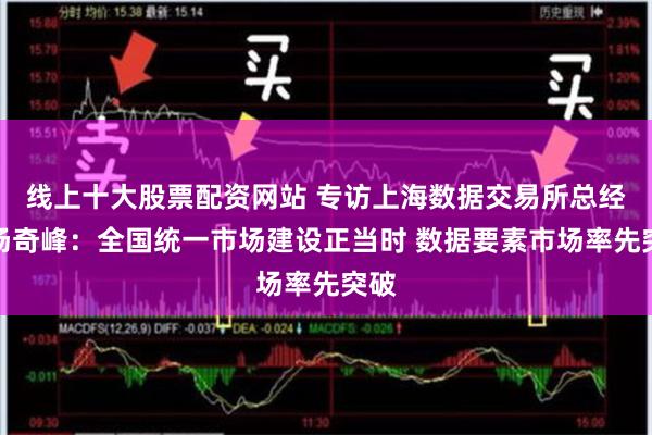 线上十大股票配资网站 专访上海数据交易所总经理汤奇峰：全国统一市场建设正当时 数据要素市场率先突破