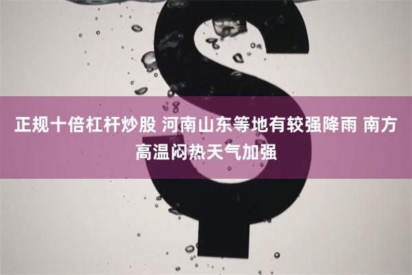 正规十倍杠杆炒股 河南山东等地有较强降雨 南方高温闷热天气加强