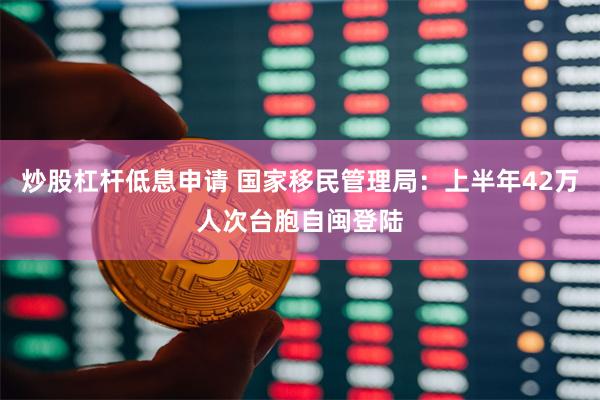 炒股杠杆低息申请 国家移民管理局：上半年42万人次台胞自闽登陆