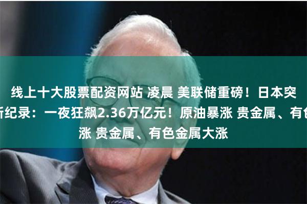 线上十大股票配资网站 凌晨 美联储重磅！日本突然出手！新纪录：一夜狂飙2.36万亿元！原油暴涨 贵金属、有色金属大涨