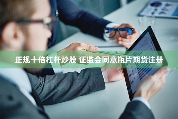 正规十倍杠杆炒股 证监会同意瓶片期货注册