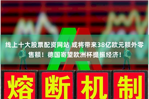 线上十大股票配资网站 或将带来38亿欧元额外零售额！德国寄望欧洲杯提振经济！