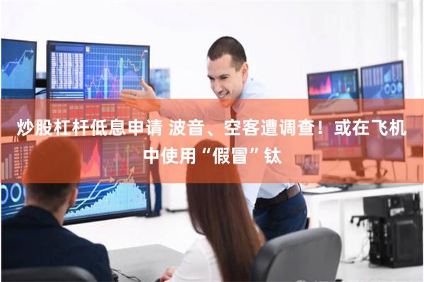 炒股杠杆低息申请 波音、空客遭调查！或在飞机中使用“假冒”钛